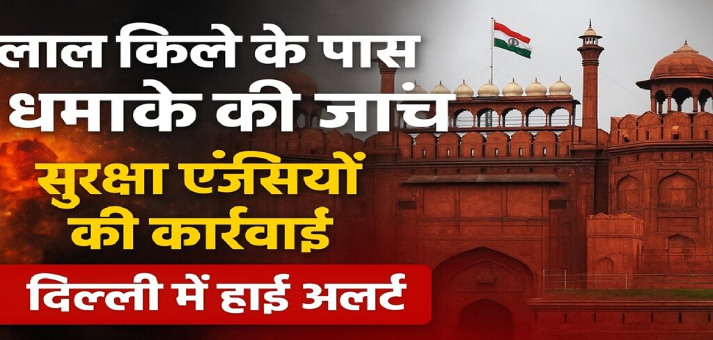 लाल किला धमाका जांच — सुरक्षा एजेंसियों ने तेज़ की कार्रवाई