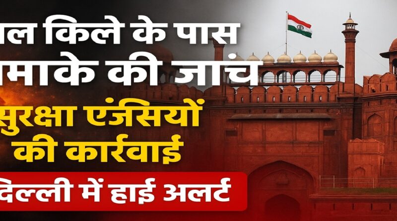 लाल किला धमाका जांच — सुरक्षा एजेंसियों ने तेज़ की कार्रवाई