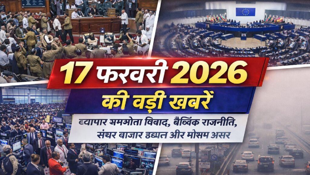 17 फरवरी 2026 की बड़ी खबरें: व्यापार समझौता विवाद, वैश्विक राजनीति, शेयर बाजार उछाल और मौसम असर
