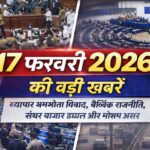 17 फरवरी 2026 की बड़ी खबरें: व्यापार समझौता विवाद, वैश्विक राजनीति, शेयर बाजार उछाल और मौसम असर