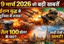 9 मार्च 2026 की बड़ी खबरें: ईरान युद्ध से दुनिया में तनाव, तेल 100 डॉलर के पार, खाड़ी देशों में अलर्ट