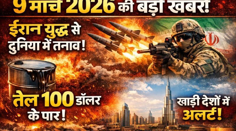 9 मार्च 2026 की बड़ी खबरें: ईरान युद्ध से दुनिया में तनाव, तेल 100 डॉलर के पार, खाड़ी देशों में अलर्ट